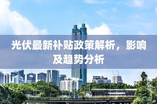 光伏最新补贴政策解析，影响及趋势分析