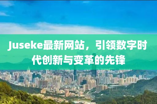 Juseke最新网站，引领数字时代创新与变革的先锋