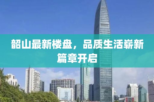 韶山最新楼盘，品质生活崭新篇章开启