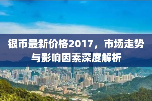 银币最新价格2017，市场走势与影响因素深度解析