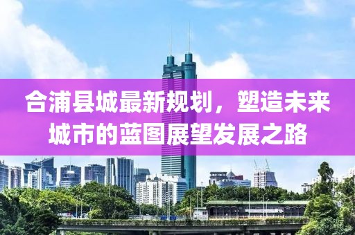 合浦县城最新规划，塑造未来城市的蓝图展望发展之路