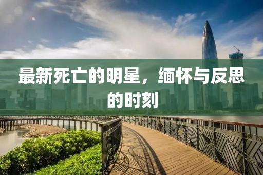最新死亡的明星，缅怀与反思的时刻