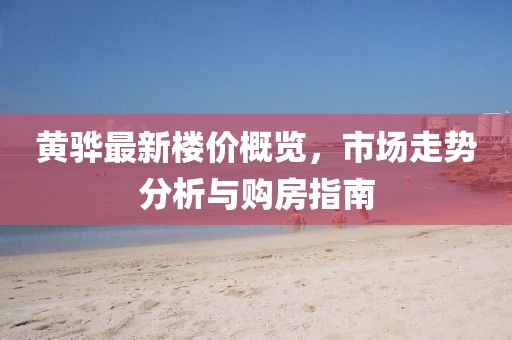 黄骅最新楼价概览，市场走势分析与购房指南