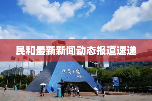 民和最新新闻动态报道速递