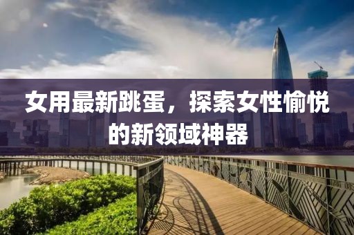 女用最新跳蛋，探索女性愉悦的新领域神器