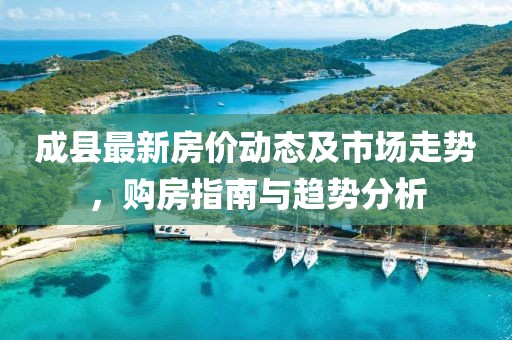 成县最新房价动态及市场走势，购房指南与趋势分析