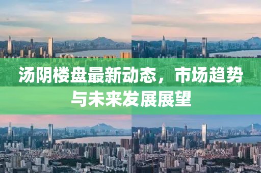 汤阴楼盘最新动态，市场趋势与未来发展展望