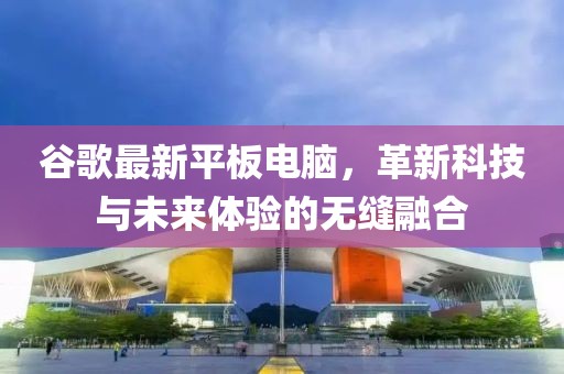 谷歌最新平板电脑，革新科技与未来体验的无缝融合