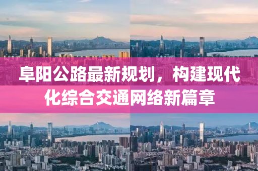 阜阳公路最新规划，构建现代化综合交通网络新篇章