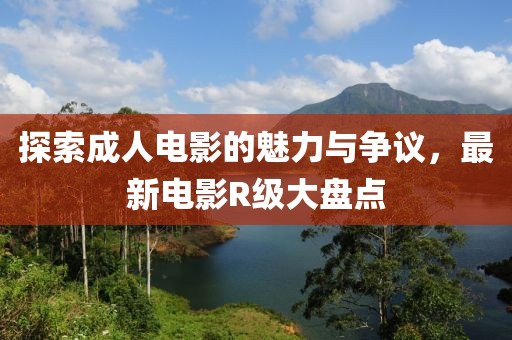 探索成人电影的魅力与争议，最新电影R级大盘点