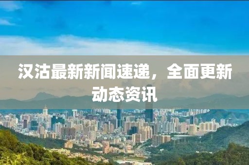 汉沽最新新闻速递，全面更新动态资讯