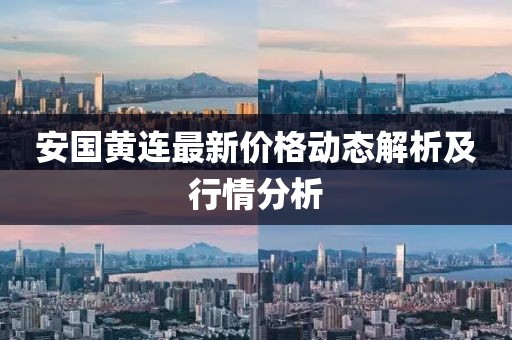 安国黄连最新价格动态解析及行情分析
