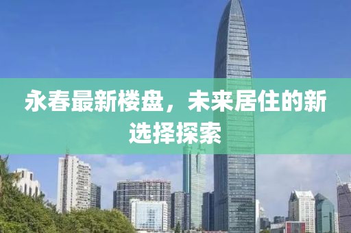 永春最新楼盘，未来居住的新选择探索