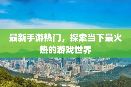最新手游热门，探索当下最火热的游戏世界