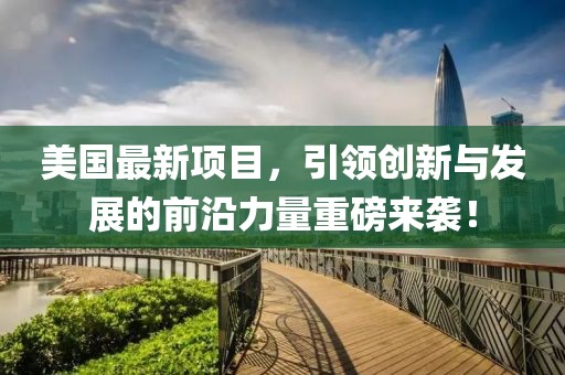 美国最新项目，引领创新与发展的前沿力量重磅来袭！