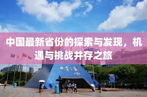 中国最新省份的探索与发现，机遇与挑战并存之旅