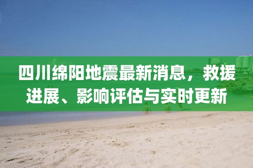 四川绵阳地震最新消息，救援进展、影响评估与实时更新