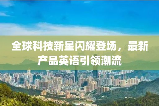 全球科技新星闪耀登场，最新产品英语引领潮流