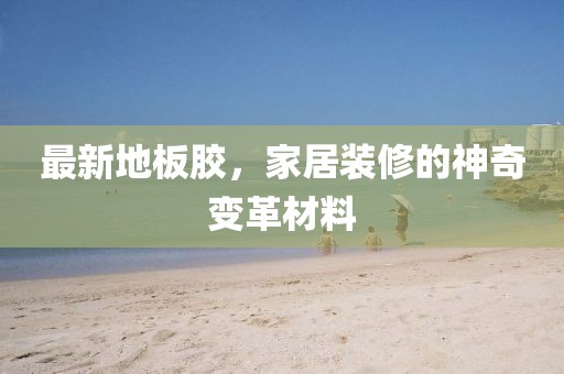 最新地板胶，家居装修的神奇变革材料