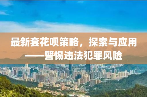 最新套花呗策略，探索与应用——警惕违法犯罪风险