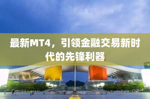 最新MT4，引领金融交易新时代的先锋利器