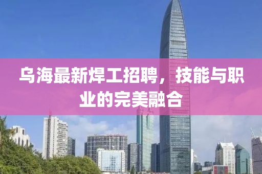 乌海最新焊工招聘，技能与职业的完美融合
