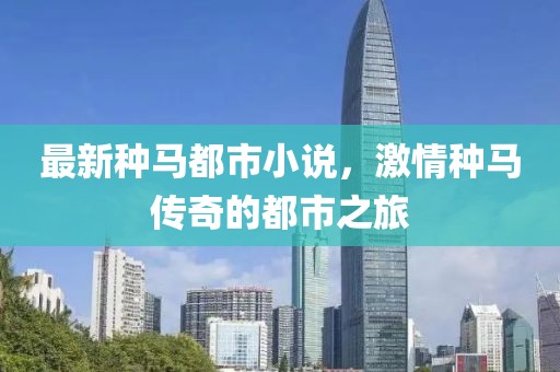 最新种马都市小说，激情种马传奇的都市之旅