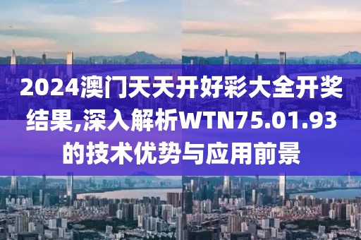 2024澳门天天开好彩大全开奖结果,深入解析WTN75.01.93的技术优势与应用前景