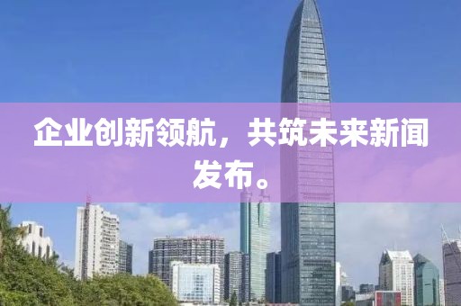 企业创新领航，共筑未来新闻发布。