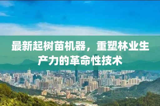 最新起树苗机器，重塑林业生产力的革命性技术