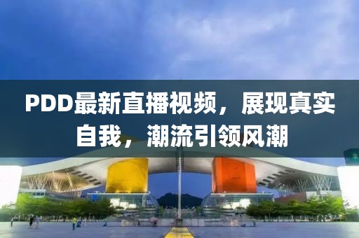 PDD最新直播视频，展现真实自我，潮流引领风潮