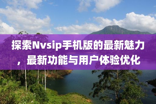 探索Nvsip手机版的最新魅力，最新功能与用户体验优化