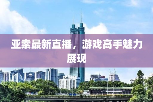 亚索最新直播，游戏高手魅力展现