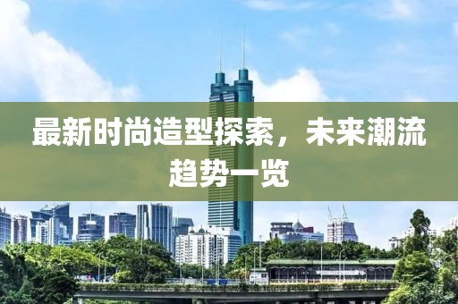 最新时尚造型探索，未来潮流趋势一览