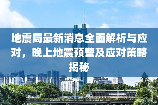 地震局最新消息全面解析与应对，晚上地震预警及应对策略揭秘