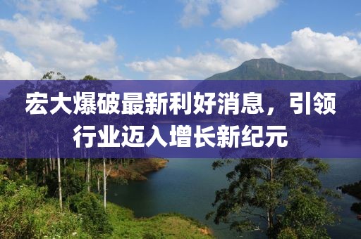 宏大爆破最新利好消息，引领行业迈入增长新纪元