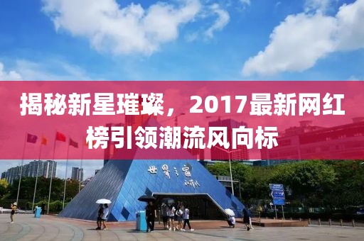 揭秘新星璀璨，2017最新网红榜引领潮流风向标