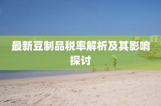 最新豆制品税率解析及其影响探讨