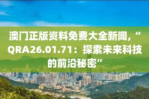 澳门正版资料免费大全新闻,“QRA26.01.71：探索未来科技的前沿秘密”