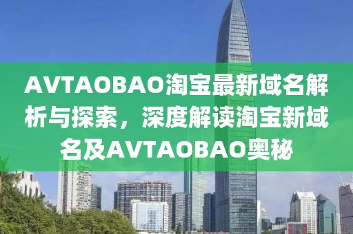 AVTAOBAO淘宝最新域名解析与探索，深度解读淘宝新域名及AVTAOBAO奥秘