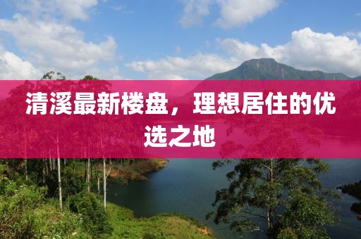 清溪最新楼盘，理想居住的优选之地