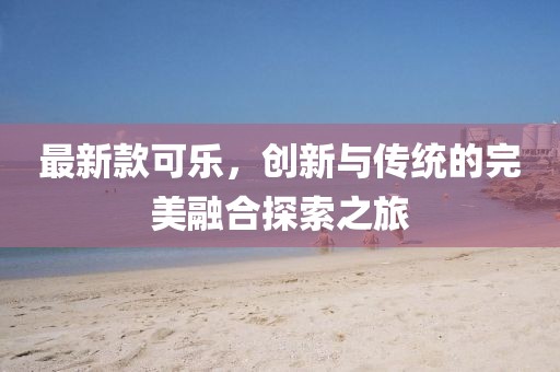 最新款可乐，创新与传统的完美融合探索之旅