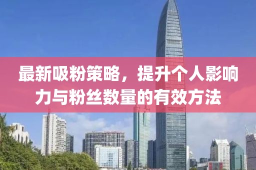 最新吸粉策略，提升个人影响力与粉丝数量的有效方法