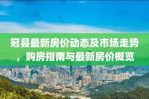 冠县最新房价动态及市场走势，购房指南与最新房价概览