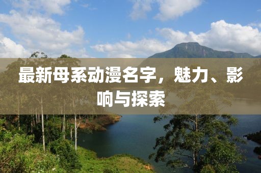 最新母系动漫名字，魅力、影响与探索