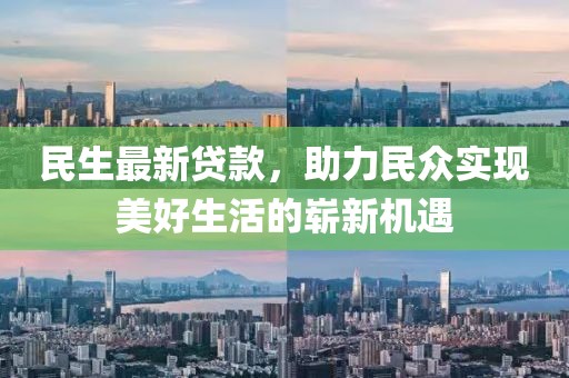 民生最新贷款，助力民众实现美好生活的崭新机遇