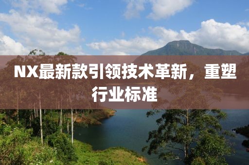NX最新款引领技术革新，重塑行业标准