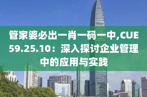 管家婆必出一肖一码一中,CUE59.25.10：深入探讨企业管理中的应用与实践