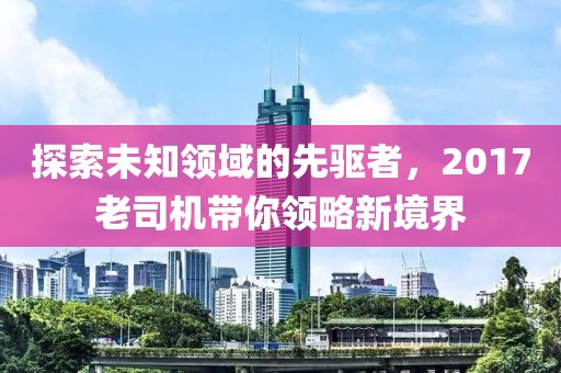 探索未知领域的先驱者，2017老司机带你领略新境界