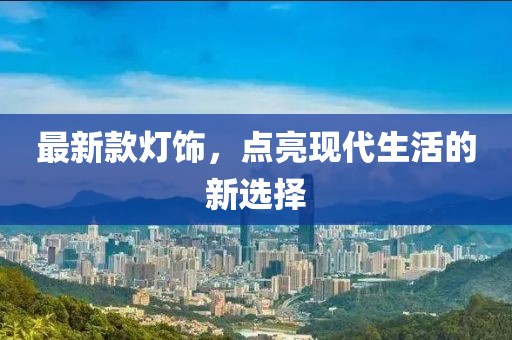 最新款灯饰，点亮现代生活的新选择